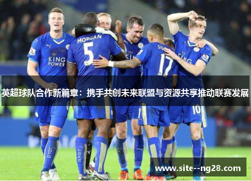 英超球队合作新篇章:携手共创未来联盟与资源共享推动联赛发展 英超球队合作新篇章:携手共创未来联盟与资源共享推动联赛发展