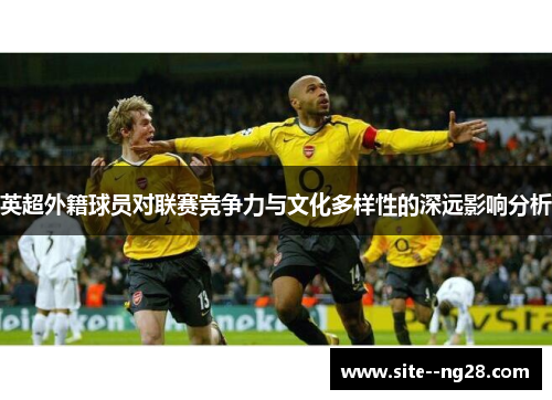 英超外籍球员对联赛竞争力与文化多样性的深远影响分析 英超外籍球员对联赛竞争力与文化多样性的深远影响分析