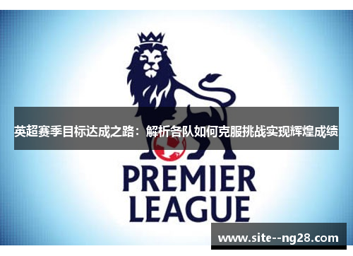 英超赛季目标达成之路：解析各队如何克服挑战实现辉煌成绩