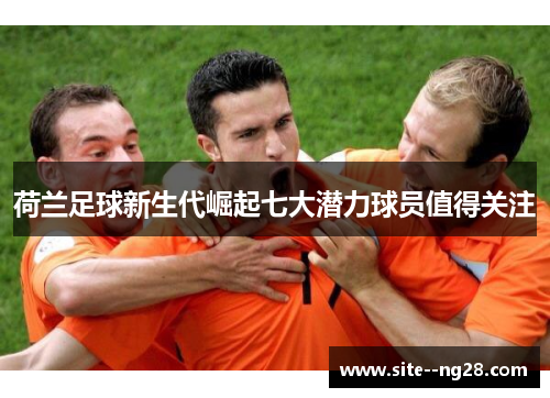 荷兰足球新生代崛起七大潜力球员值得关注