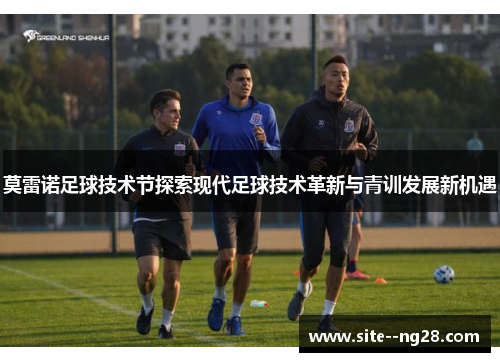 莫雷诺足球技术节探索现代足球技术革新与青训发展新机遇