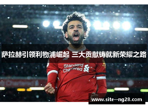 萨拉赫引领利物浦崛起 三大贡献铸就新荣耀之路