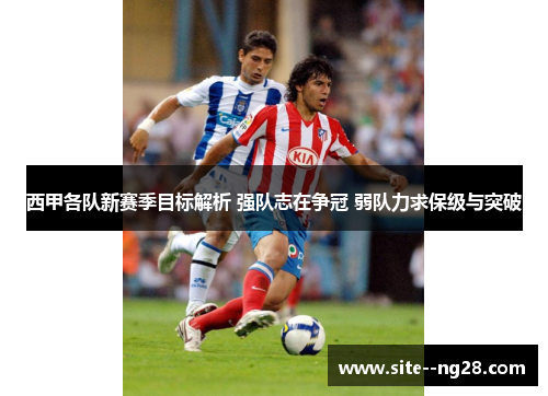 西甲各队新赛季目标解析 强队志在争冠 弱队力求保级与突破
