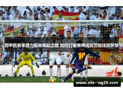 西甲新赛季潜力新星崛起之路 如何打破束缚成就顶级球员梦想