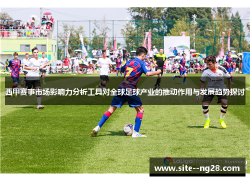西甲赛事市场影响力分析工具对全球足球产业的推动作用与发展趋势探讨 西甲赛事市场影响力分析工具对全球足球产业的推动作用与发展趋势探讨