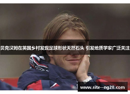 贝克汉姆在英国乡村发现足球形状天然石头 引发地质学家广泛关注 贝克汉姆在英国乡村发现足球形状天然石头 引发地质学家广泛关注