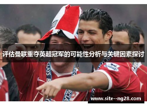 评估曼联重夺英超冠军的可能性分析与关键因素探讨 评估曼联重夺英超冠军的可能性分析与关键因素探讨