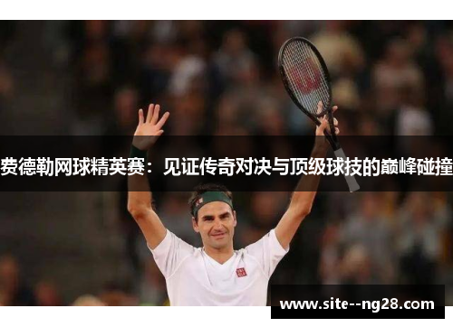 费德勒网球精英赛：见证传奇对决与顶级球技的巅峰碰撞