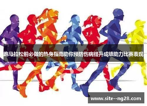 跑马拉松前必做的热身指南助你预防伤病提升成绩助力比赛表现 跑马拉松前必做的热身指南助你预防伤病提升成绩助力比赛表现