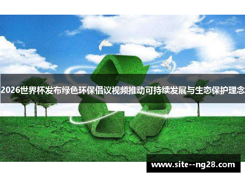 2026世界杯发布绿色环保倡议视频推动可持续发展与生态保护理念 2026世界杯发布绿色环保倡议视频推动可持续发展与生态保护理念
