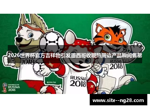 2026世界杯官方吉祥物引发墨西哥收藏热周边产品瞬间售罄