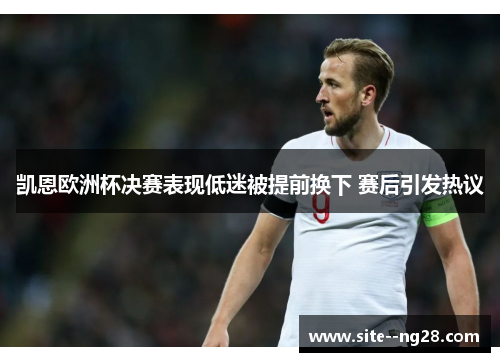 凯恩欧洲杯决赛表现低迷被提前换下 赛后引发热议 凯恩欧洲杯决赛表现低迷被提前换下 赛后引发热议