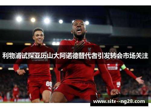 利物浦试探亚历山大阿诺德替代者引发转会市场关注 利物浦试探亚历山大阿诺德替代者引发转会市场关注