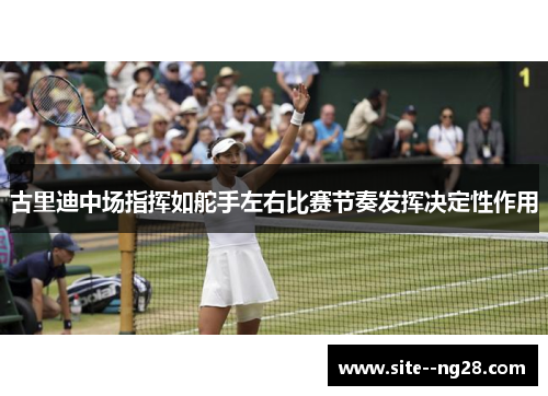 古里迪中场指挥如舵手左右比赛节奏发挥决定性作用 古里迪中场指挥如舵手左右比赛节奏发挥决定性作用