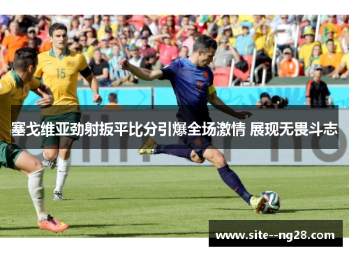 塞戈维亚劲射扳平比分引爆全场激情 展现无畏斗志 塞戈维亚劲射扳平比分引爆全场激情 展现无畏斗志