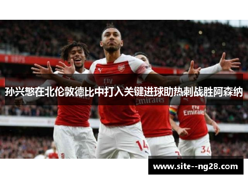 孙兴慜在北伦敦德比中打入关键进球助热刺战胜阿森纳 孙兴慜在北伦敦德比中打入关键进球助热刺战胜阿森纳