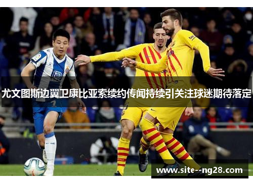 尤文图斯边翼卫康比亚索续约传闻持续引关注球迷期待落定 尤文图斯边翼卫康比亚索续约传闻持续引关注球迷期待落定
