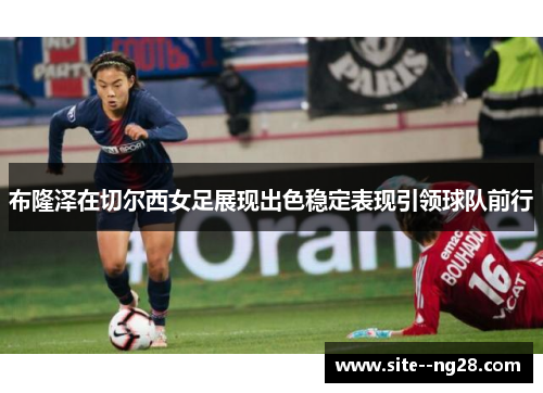 布隆泽在切尔西女足展现出色稳定表现引领球队前行 布隆泽在切尔西女足展现出色稳定表现引领球队前行