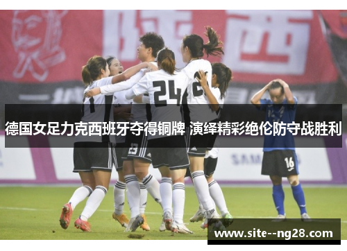 德国女足力克西班牙夺得铜牌 演绎精彩绝伦防守战胜利 德国女足力克西班牙夺得铜牌 演绎精彩绝伦防守战胜利