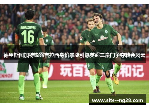 德甲斯图加特锋霸吉拉西身价暴涨引爆英超三豪门争夺转会风云 德甲斯图加特锋霸吉拉西身价暴涨引爆英超三豪门争夺转会风云
