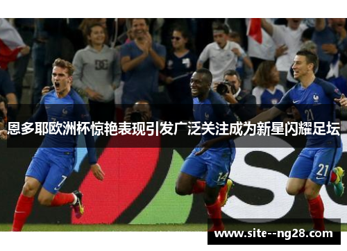 恩多耶欧洲杯惊艳表现引发广泛关注成为新星闪耀足坛 恩多耶欧洲杯惊艳表现引发广泛关注成为新星闪耀足坛