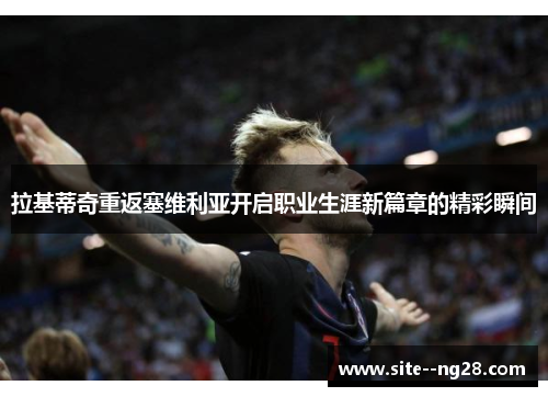 拉基蒂奇重返塞维利亚开启职业生涯新篇章的精彩瞬间 拉基蒂奇重返塞维利亚开启职业生涯新篇章的精彩瞬间