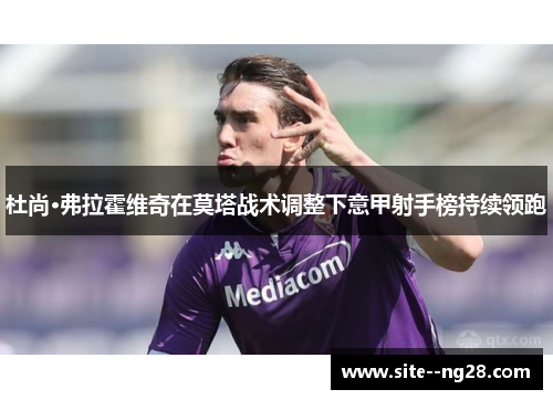 杜尚·弗拉霍维奇在莫塔战术调整下意甲射手榜持续领跑