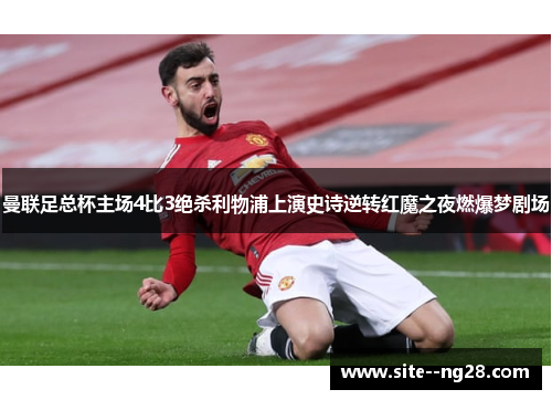 曼联足总杯主场4比3绝杀利物浦上演史诗逆转红魔之夜燃爆梦剧场 曼联足总杯主场4比3绝杀利物浦上演史诗逆转红魔之夜燃爆梦剧场