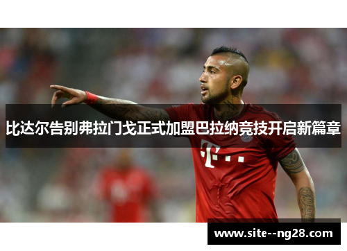 比达尔告别弗拉门戈正式加盟巴拉纳竞技开启新篇章 比达尔告别弗拉门戈正式加盟巴拉纳竞技开启新篇章