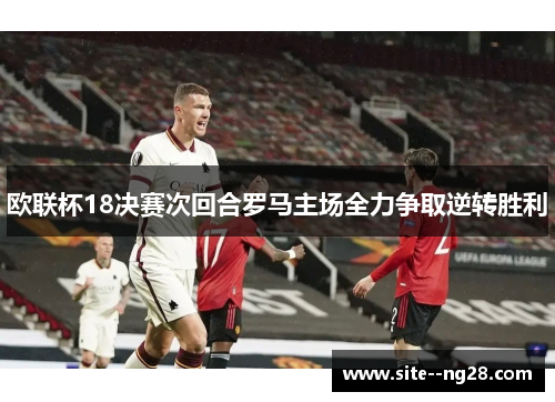 欧联杯18决赛次回合罗马主场全力争取逆转胜利 欧联杯18决赛次回合罗马主场全力争取逆转胜利