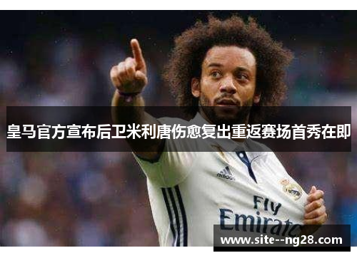 皇马官方宣布后卫米利唐伤愈复出重返赛场首秀在即 皇马官方宣布后卫米利唐伤愈复出重返赛场首秀在即