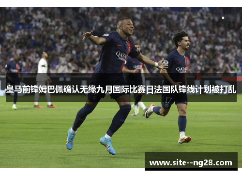 皇马前锋姆巴佩确认无缘九月国际比赛日法国队锋线计划被打乱 皇马前锋姆巴佩确认无缘九月国际比赛日法国队锋线计划被打乱