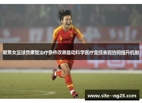 聚焦女足球员康复治疗条件改善推动科学医疗竞技表现协同提升机制