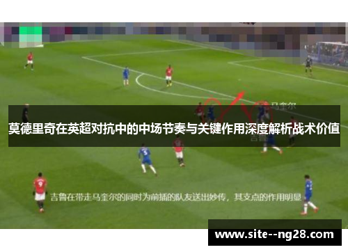 莫德里奇在英超对抗中的中场节奏与关键作用深度解析战术价值