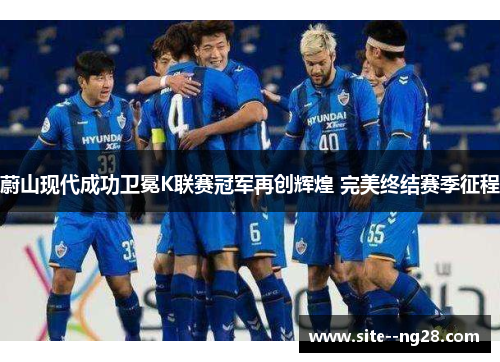 蔚山现代成功卫冕K联赛冠军再创辉煌 完美终结赛季征程 蔚山现代成功卫冕K联赛冠军再创辉煌 完美终结赛季征程