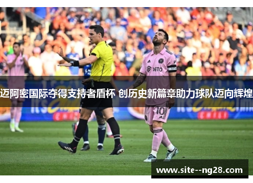 迈阿密国际夺得支持者盾杯 创历史新篇章助力球队迈向辉煌