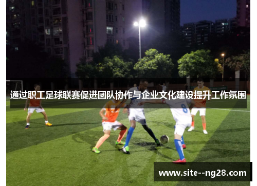 通过职工足球联赛促进团队协作与企业文化建设提升工作氛围