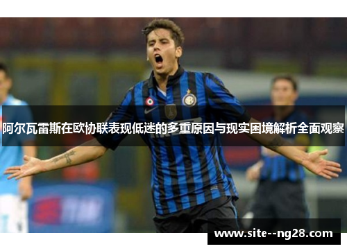 阿尔瓦雷斯在欧协联表现低迷的多重原因与现实困境解析全面观察