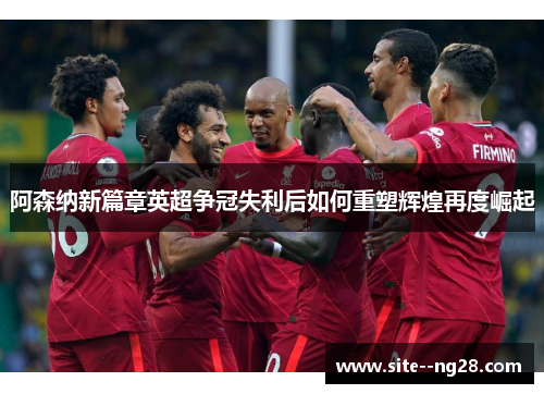 阿森纳新篇章英超争冠失利后如何重塑辉煌再度崛起