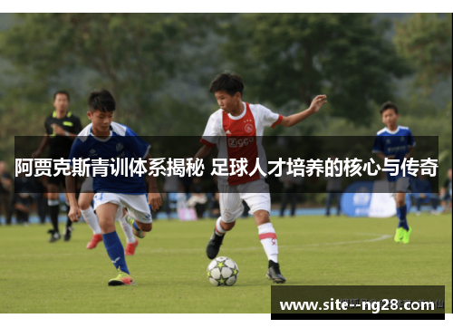 阿贾克斯青训体系揭秘 足球人才培养的核心与传奇