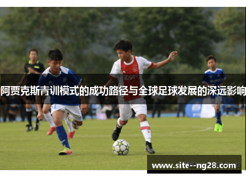 阿贾克斯青训模式的成功路径与全球足球发展的深远影响