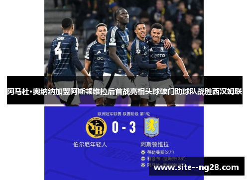 阿马杜·奥纳纳加盟阿斯顿维拉后首战亮相头球破门助球队战胜西汉姆联