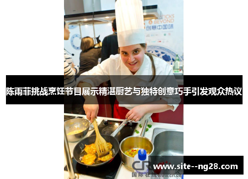 陈雨菲挑战烹饪节目展示精湛厨艺与独特创意巧手引发观众热议