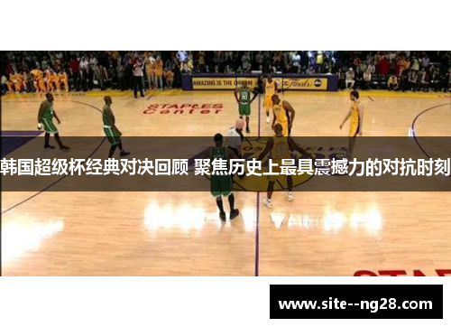 韩国超级杯经典对决回顾 聚焦历史上最具震撼力的对抗时刻