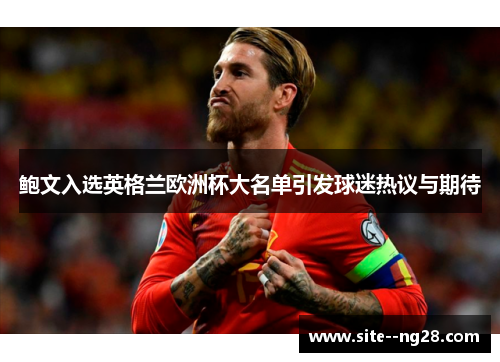 鲍文入选英格兰欧洲杯大名单引发球迷热议与期待