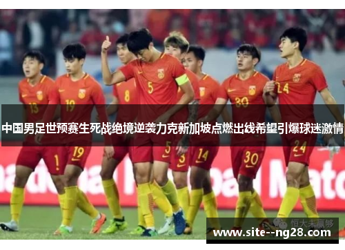中国男足世预赛生死战绝境逆袭力克新加坡点燃出线希望引爆球迷激情
