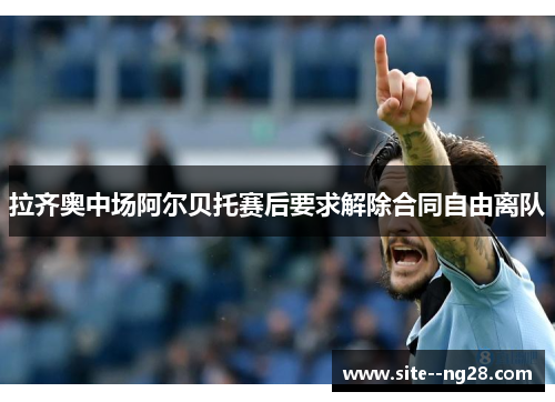 拉齐奥中场阿尔贝托赛后要求解除合同自由离队