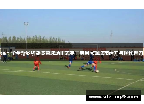 温哥华全新多功能体育球场正式完工启用展现城市活力与现代魅力