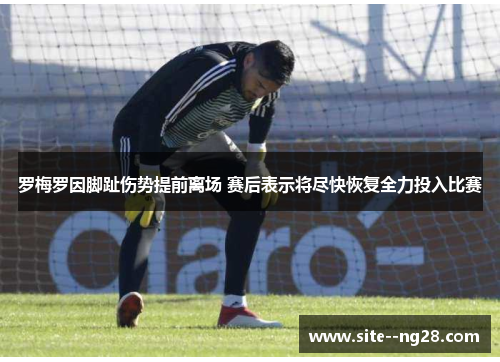 罗梅罗因脚趾伤势提前离场 赛后表示将尽快恢复全力投入比赛