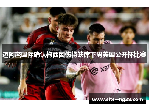 迈阿密国际确认梅西因伤将缺席下周美国公开杯比赛 迈阿密国际确认梅西因伤将缺席下周美国公开杯比赛